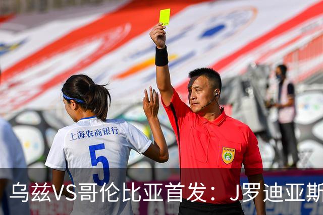 乌兹VS哥伦比亚首发：J罗迪亚斯先发 胡桑诺夫出战